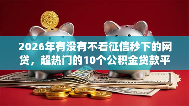 2026年有没有不看征信秒下的网贷，超热门的10个公积金贷款平台app推荐
