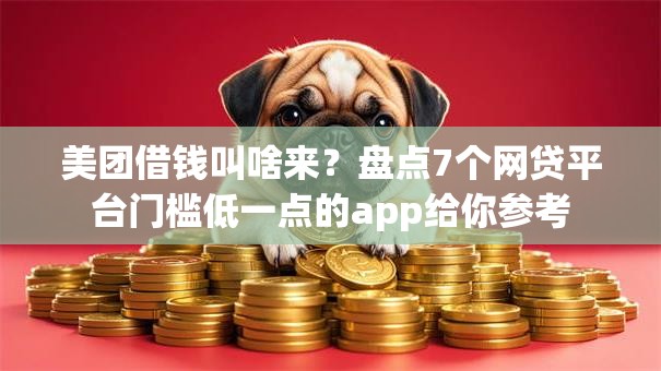 美团借钱叫啥来？盘点7个网贷平台门槛低一点的app给你参考