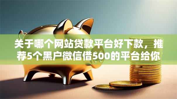 关于哪个网站贷款平台好下款，推荐5个黑户微信借500的平台给你