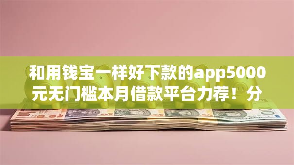 和用钱宝一样好下款的app5000元无门槛本月借款平台力荐！分享小额网贷口子5000元无门槛借款