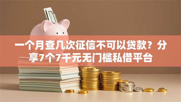 一个月查几次征信不可以贷款？分享7个7千元无门槛私借平台