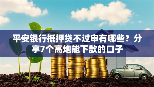 平安银行抵押贷不过审有哪些？分享7个高炮能下款的口子