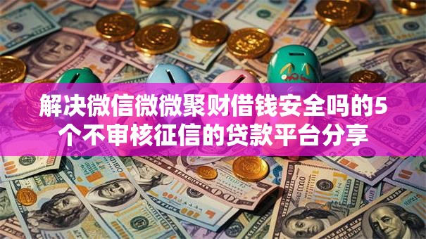 解决微信微微聚财借钱安全吗的5个不审核征信的贷款平台分享
