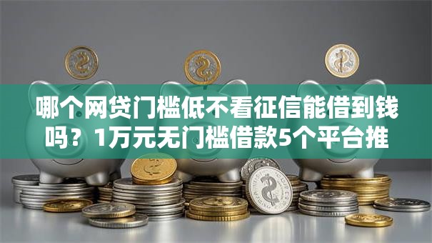 哪个网贷门槛低不看征信能借到钱吗？1万元无门槛借款5个平台推荐