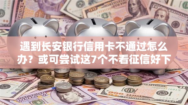 遇到长安银行信用卡不通过怎么办？或可尝试这7个不看征信好下款的借钱软件