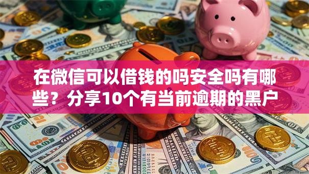 在微信可以借钱的吗安全吗有哪些？分享10个有当前逾期的黑户平台能借到钱