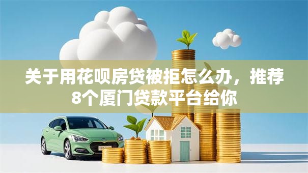 关于用花呗房贷被拒怎么办，推荐8个厦门贷款平台给你