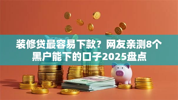 装修贷最容易下款？网友亲测8个黑户能下的口子2025盘点