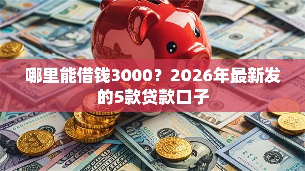 哪里能借钱3000？2026年最新发的5款贷款口子