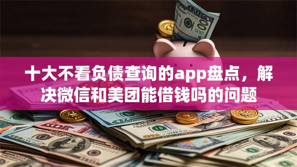 十大不看负债查询的app盘点，解决微信和美团能借钱吗的问题