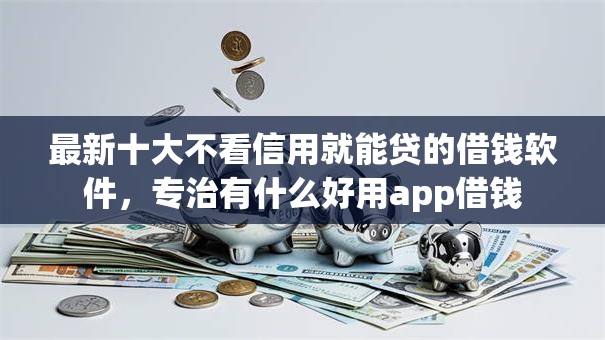 最新十大不看信用就能贷的借钱软件,专治有什么好用app借钱 最新十大不看信用就能贷的借钱软件,专治有什么好用app借钱