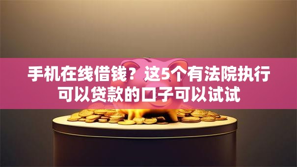 手机在线借钱？这5个有法院执行可以贷款的口子可以试试