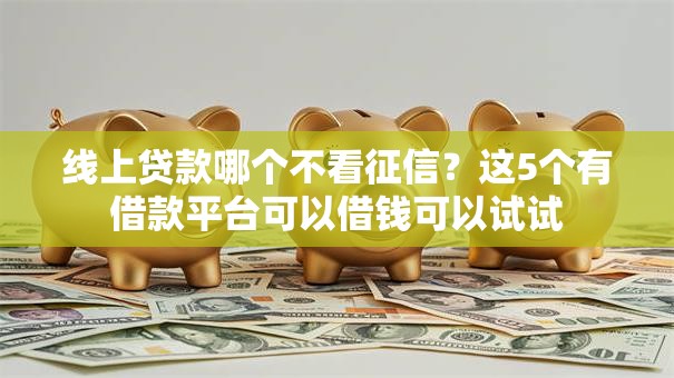 线上贷款哪个不看征信?这5个有借款平台可以借钱可以试试 线上贷款哪个不看征信?这5个有借款平台可以借钱可以试试