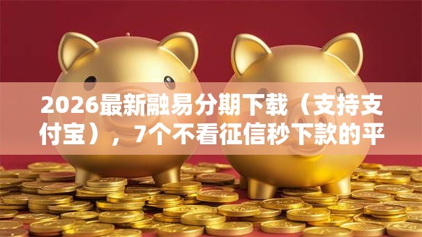 2026最新融易分期下载（支持支付宝），7个不看征信秒下款的平台无私分享