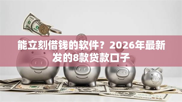 能立刻借钱的软件？2026年最新发的8款贷款口子