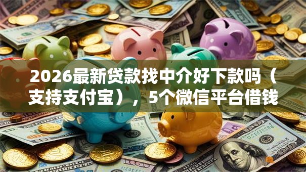 2026最新贷款找中介好下款吗（支持支付宝），5个微信平台借钱可靠无私分享