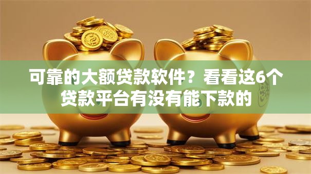 可靠的大额贷款软件？看看这6个贷款平台有没有能下款的