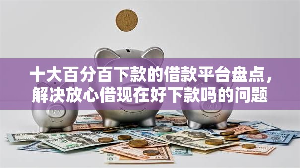 十大百分百下款的借款平台盘点,解决放心借现在好下款吗的问题 十大百分百下款的借款平台盘点,解决放心借现在好下款吗的问题