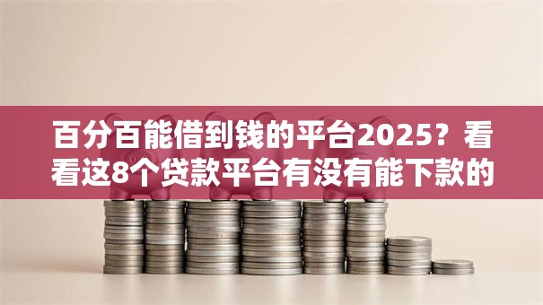 百分百能借到钱的平台2025？看看这8个贷款平台有没有能下款的