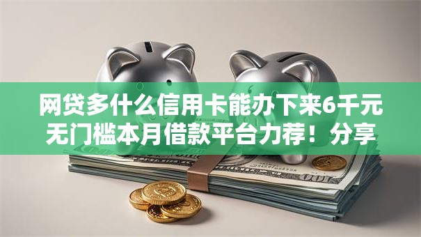 网贷多什么信用卡能办下来6千元无门槛本月借款平台力荐！分享小额网贷口子6千元无门槛借款