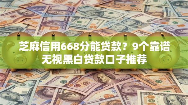 芝麻信用668分能贷款?9个靠谱无视黑白贷款口子推荐 芝麻信用668分能贷款?9个靠谱无视黑白贷款口子推荐