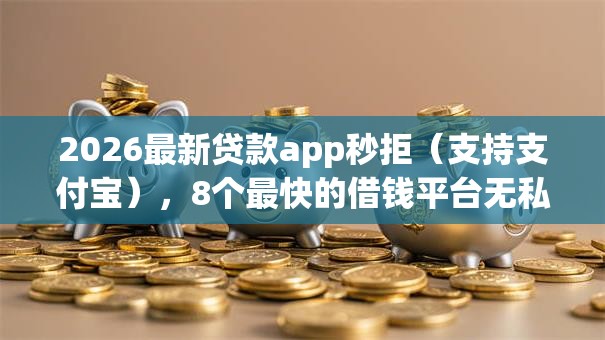 2026最新贷款app秒拒（支持支付宝），8个最快的借钱平台无私分享