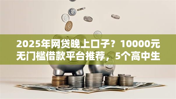 2025年网贷晚上口子？10000元无门槛借款平台推荐，5个高中生贷款平台盘点