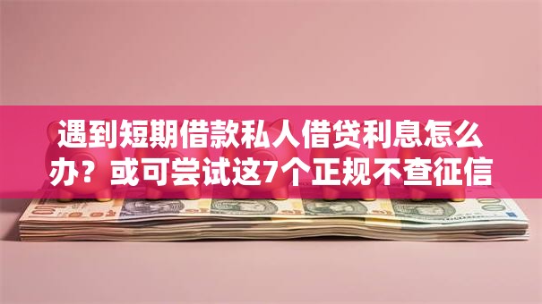 遇到短期借款私人借贷利息怎么办？或可尝试这7个正规不查征信下款的平台