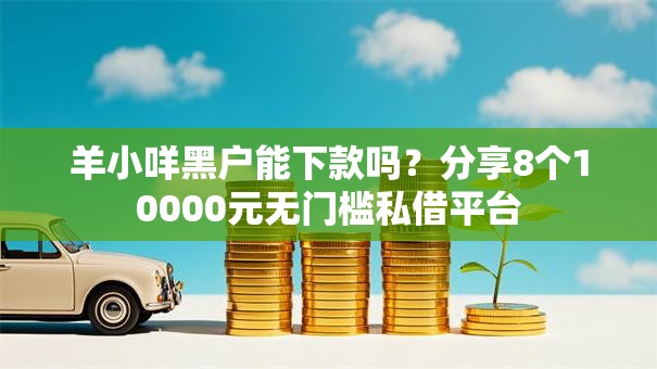 羊小咩黑户能下款吗？分享8个10000元无门槛私借平台