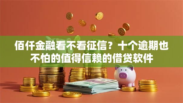 佰仟金融看不看征信?十个逾期也不怕的值得信赖的借贷软件 佰仟金融看不看征信?十个逾期也不怕的值得信赖的借贷软件