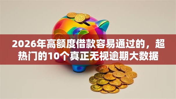 2026年高额度借款容易通过的，超热门的10个真正无视逾期大数据的网贷软件推荐