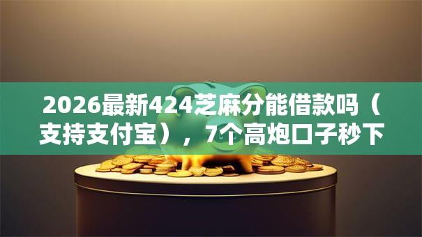 2026最新424芝麻分能借款吗（支持支付宝），7个高炮口子秒下款无私分享