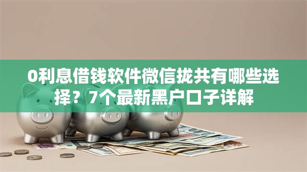 0利息借钱软件微信拢共有哪些选择？7个最新黑户口子详解