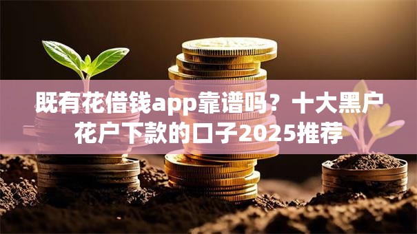 既有花借钱app靠谱吗?十大黑户花户下款的口子2025推荐 既有花借钱app靠谱吗?十大黑户花户下款的口子2025推荐