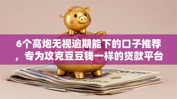 6个高炮无视逾期能下的口子推荐，专为攻克豆豆钱一样的贷款平台难题