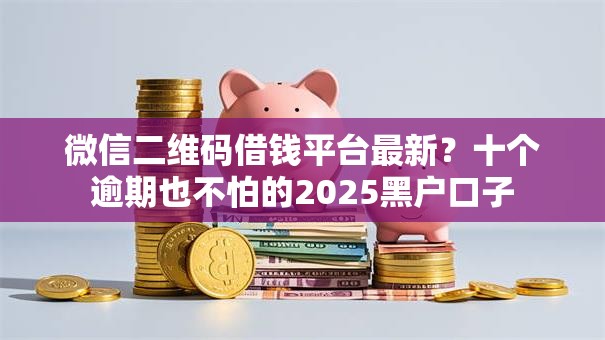 微信二维码借钱平台最新？十个逾期也不怕的2025黑户口子
