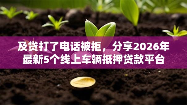 及贷打了电话被拒,分享2026年最新5个线上车辆抵押贷款平台 及贷打了电话被拒,分享2026年最新5个线上车辆抵押贷款平台