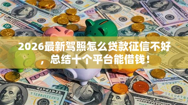 2026最新驾照怎么贷款征信不好，总结十个平台能借钱！