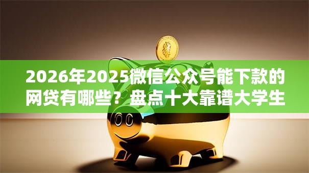 2026年2025微信公众号能下款的网贷有哪些?盘点十大靠谱大学生可以借钱的平台 2026年2025微信公众号能下款的网贷有哪些?盘点十大靠谱大学生可以借钱的平台