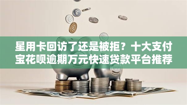 星用卡回访了还是被拒?十大支付宝花呗逾期万元快速贷款平台推荐 星用卡回访了还是被拒?十大支付宝花呗逾期万元快速贷款平台推荐