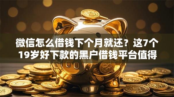 微信怎么借钱下个月就还?这7个19岁好下款的黑户借钱平台值得一试 微信怎么借钱下个月就还?这7个19岁好下款的黑户借钱平台值得一试