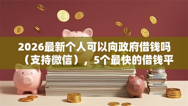 2026最新个人可以向政府借钱吗(支持微信),5个最快的借钱平台无私分享 2026最新个人可以向政府借钱吗(支持微信),5个最快的借钱平台无私分享