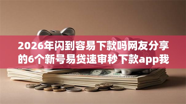 2026年闪到容易下款吗网友分享的6个新号易贷速审秒下款app我觉得不错! 2026年闪到容易下款吗网友分享的6个新号易贷速审秒下款app我觉得不错!