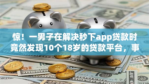 惊！一男子在解决秒下app贷款时竟然发现10个18岁的贷款平台，事后分享了出来