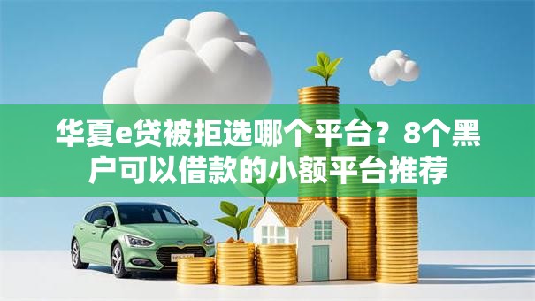 华夏e贷被拒选哪个平台?8个黑户可以借款的小额平台推荐 华夏e贷被拒选哪个平台?8个黑户可以借款的小额平台推荐