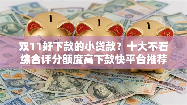 双11好下款的小贷款?十大不看综合评分额度高下款快平台推荐 双11好下款的小贷款?十大不看综合评分额度高下款快平台推荐
