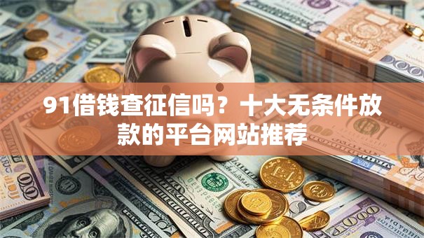 91借钱查征信吗?十大无条件放款的平台网站推荐 91借钱查征信吗?十大无条件放款的平台网站推荐