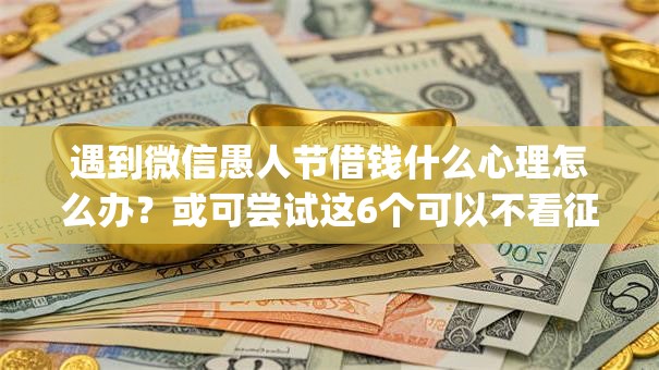 遇到微信愚人节借钱什么心理怎么办?或可尝试这6个可以不看征信就能下款的app 遇到微信愚人节借钱什么心理怎么办?或可尝试这6个可以不看征信就能下款的app
