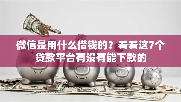 微信是用什么借钱的？看看这7个贷款平台有没有能下款的