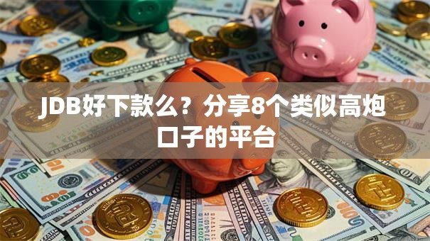 JDB好下款么?分享8个类似高炮口子的平台 JDB好下款么?分享8个类似高炮口子的平台